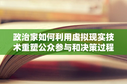 政治家如何利用虚拟现实技术重塑公众参与和决策过程？