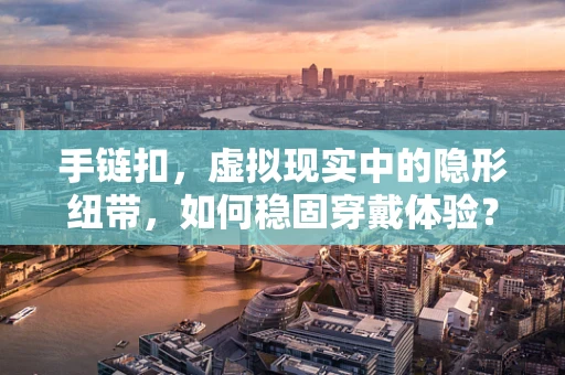 手链扣，虚拟现实中的隐形纽带，如何稳固穿戴体验？