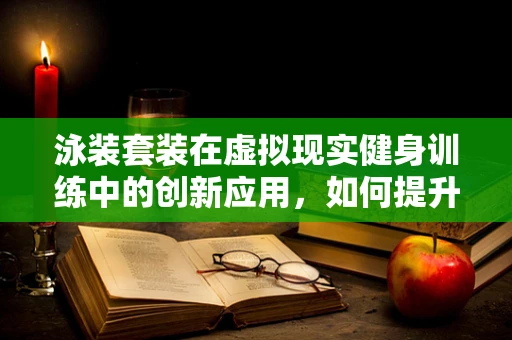 泳装套装在虚拟现实健身训练中的创新应用，如何提升用户体验？