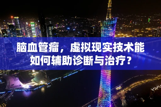 脑血管瘤，虚拟现实技术能如何辅助诊断与治疗？