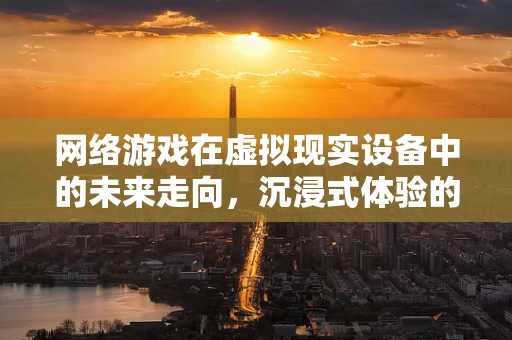网络游戏在虚拟现实设备中的未来走向，沉浸式体验的下一站？