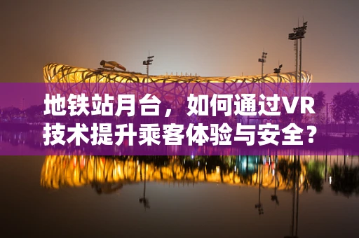 地铁站月台，如何通过VR技术提升乘客体验与安全？