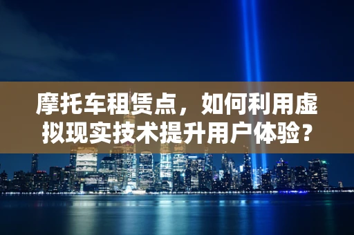 摩托车租赁点，如何利用虚拟现实技术提升用户体验？