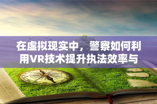 在虚拟现实中，警察如何利用VR技术提升执法效率与安全？