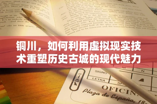 铜川，如何利用虚拟现实技术重塑历史古城的现代魅力？
