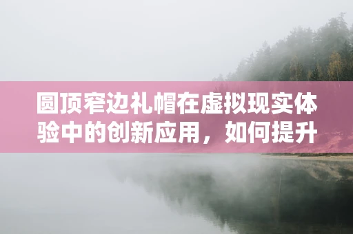 圆顶窄边礼帽在虚拟现实体验中的创新应用，如何提升沉浸感？