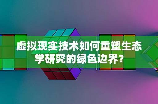 虚拟现实技术如何重塑生态学研究的绿色边界？