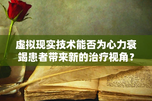虚拟现实技术能否为心力衰竭患者带来新的治疗视角？