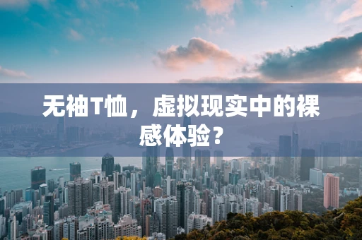 无袖T恤，虚拟现实中的裸感体验？