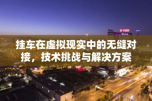 挂车在虚拟现实中的无缝对接，技术挑战与解决方案