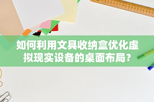 如何利用文具收纳盒优化虚拟现实设备的桌面布局？