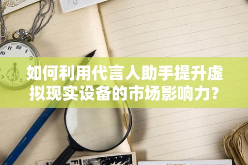 如何利用代言人助手提升虚拟现实设备的市场影响力？
