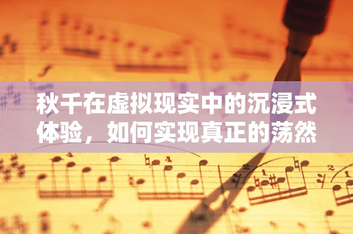 秋千在虚拟现实中的沉浸式体验，如何实现真正的荡然自得？
