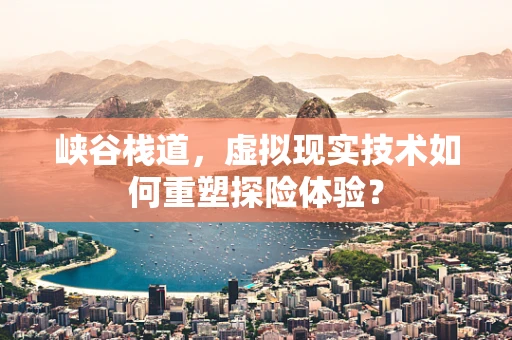 峡谷栈道，虚拟现实技术如何重塑探险体验？