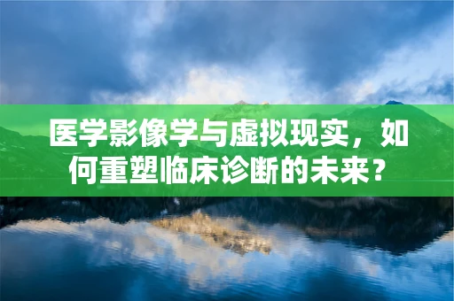 医学影像学与虚拟现实，如何重塑临床诊断的未来？