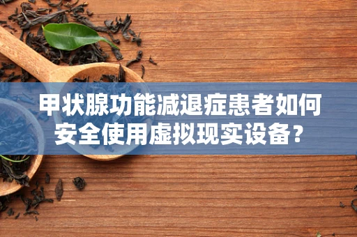 甲状腺功能减退症患者如何安全使用虚拟现实设备？