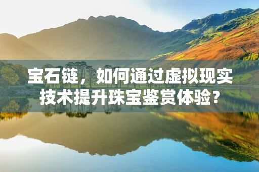 宝石链，如何通过虚拟现实技术提升珠宝鉴赏体验？