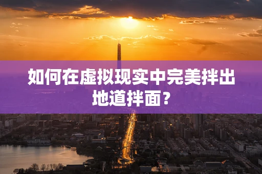 如何在虚拟现实中完美拌出地道拌面？