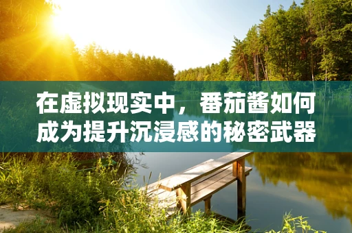 在虚拟现实中，番茄酱如何成为提升沉浸感的秘密武器？