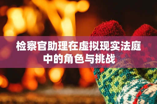 检察官助理在虚拟现实法庭中的角色与挑战