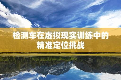 检测车在虚拟现实训练中的精准定位挑战
