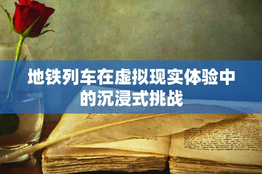 地铁列车在虚拟现实体验中的沉浸式挑战