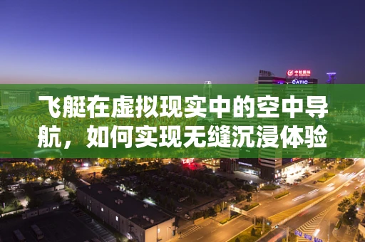 飞艇在虚拟现实中的空中导航，如何实现无缝沉浸体验？