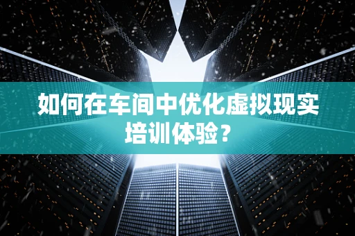 如何在车间中优化虚拟现实培训体验？