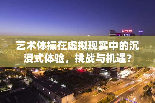艺术体操在虚拟现实中的沉浸式体验，挑战与机遇？