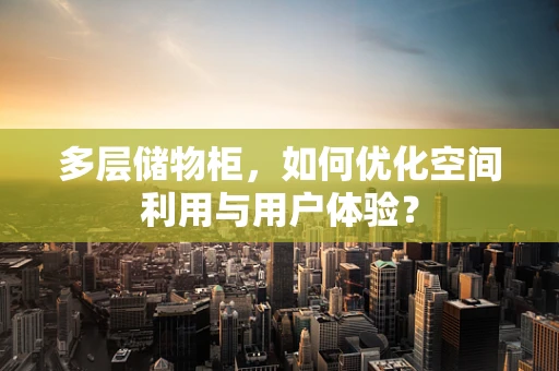 多层储物柜，如何优化空间利用与用户体验？