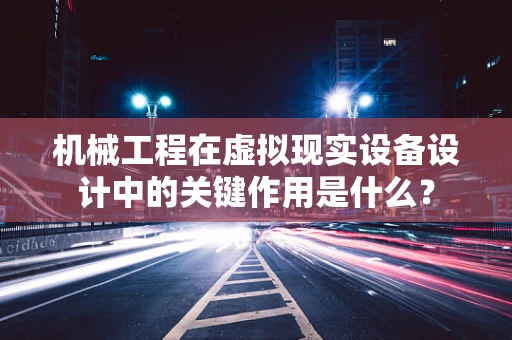 机械工程在虚拟现实设备设计中的关键作用是什么？