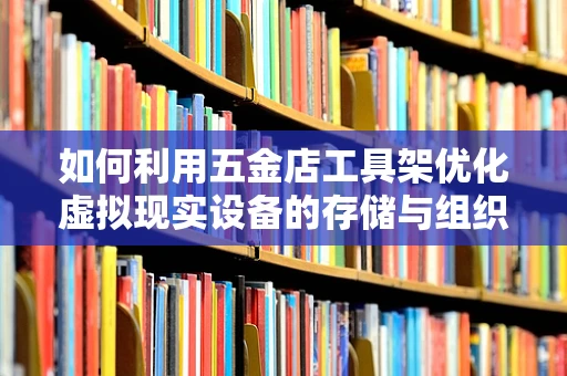 如何利用五金店工具架优化虚拟现实设备的存储与组织？