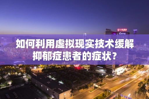 如何利用虚拟现实技术缓解抑郁症患者的症状？