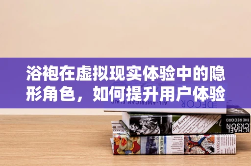 浴袍在虚拟现实体验中的隐形角色，如何提升用户体验？