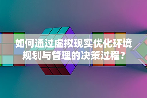 如何通过虚拟现实优化环境规划与管理的决策过程？