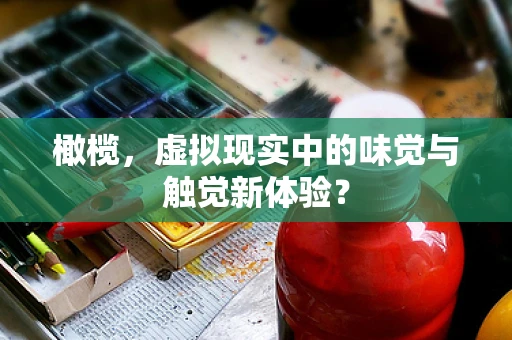 橄榄，虚拟现实中的味觉与触觉新体验？