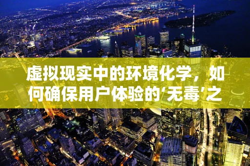 虚拟现实中的环境化学，如何确保用户体验的‘无毒’之旅？