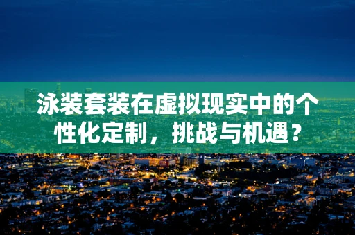 泳装套装在虚拟现实中的个性化定制，挑战与机遇？