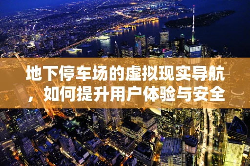 地下停车场的虚拟现实导航，如何提升用户体验与安全？