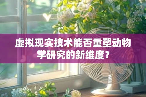 虚拟现实技术能否重塑动物学研究的新维度？