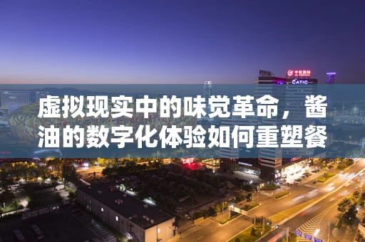 虚拟现实中的味觉革命，酱油的数字化体验如何重塑餐桌？
