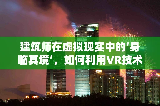 建筑师在虚拟现实中的‘身临其境’，如何利用VR技术重塑设计流程？