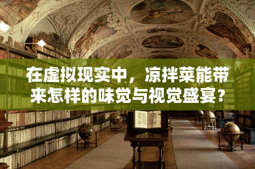 在虚拟现实中，凉拌菜能带来怎样的味觉与视觉盛宴？