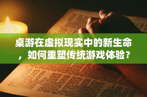 桌游在虚拟现实中的新生命，如何重塑传统游戏体验？