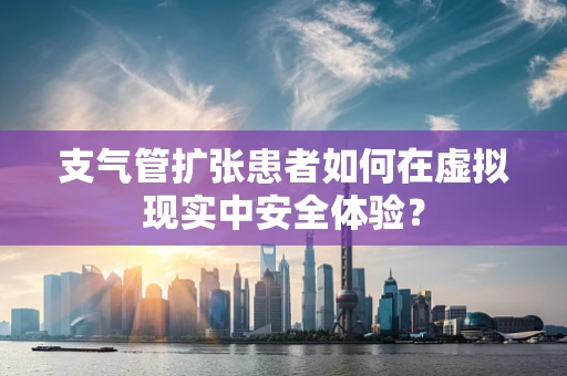 支气管扩张患者如何在虚拟现实中安全体验？