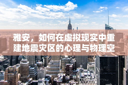雅安，如何在虚拟现实中重建地震灾区的心理与物理空间？