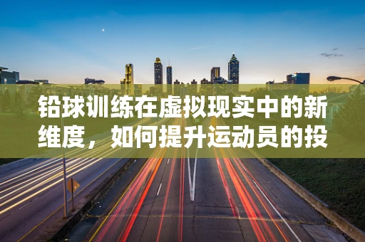 铅球训练在虚拟现实中的新维度，如何提升运动员的投掷精准度？