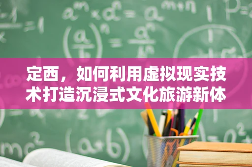 定西，如何利用虚拟现实技术打造沉浸式文化旅游新体验？