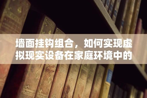 墙面挂钩组合，如何实现虚拟现实设备在家庭环境中的无缝融入？