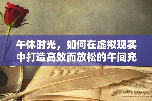 午休时光，如何在虚拟现实中打造高效而放松的午间充电站？